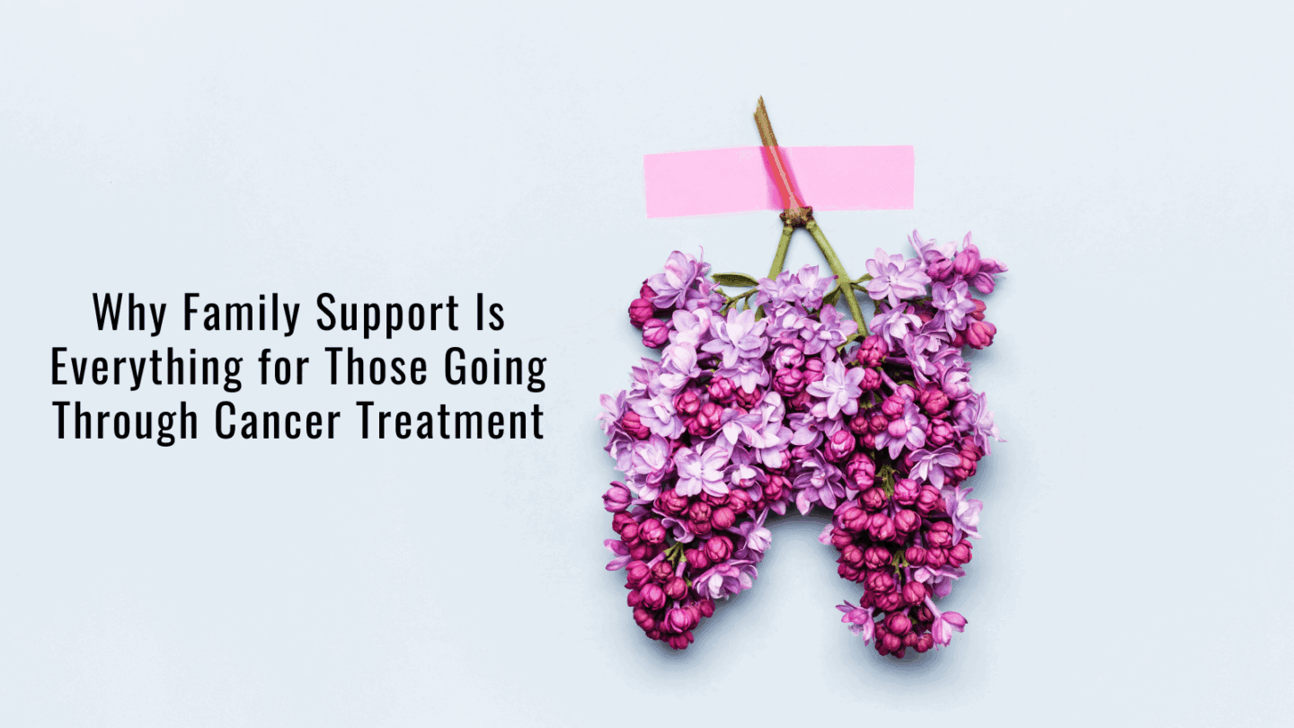 why family support is everything for those going through cancer treatment